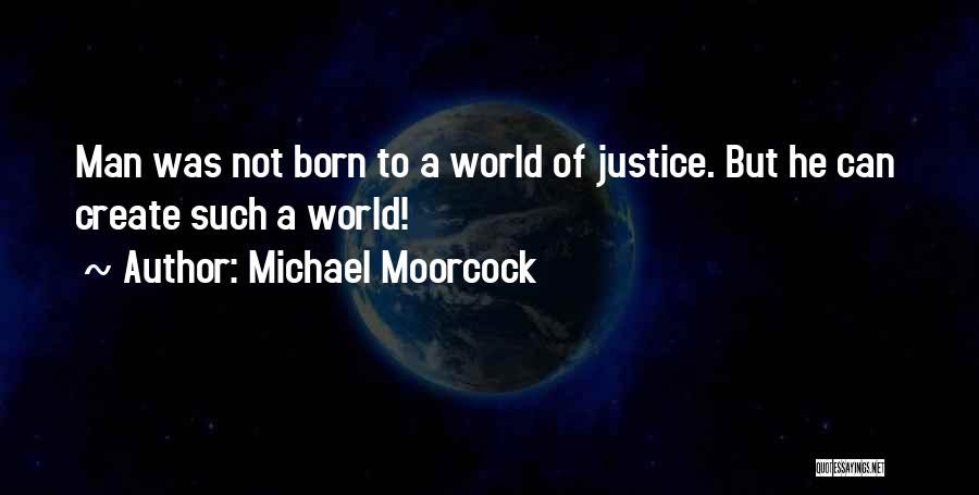 Michael Moorcock Quotes: Man Was Not Born To A World Of Justice. But He Can Create Such A World!