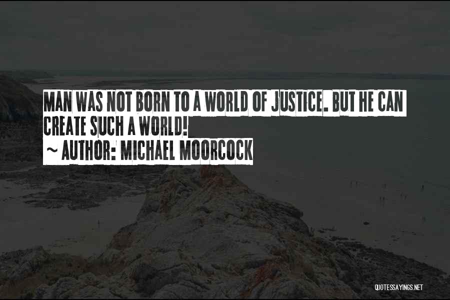 Michael Moorcock Quotes: Man Was Not Born To A World Of Justice. But He Can Create Such A World!