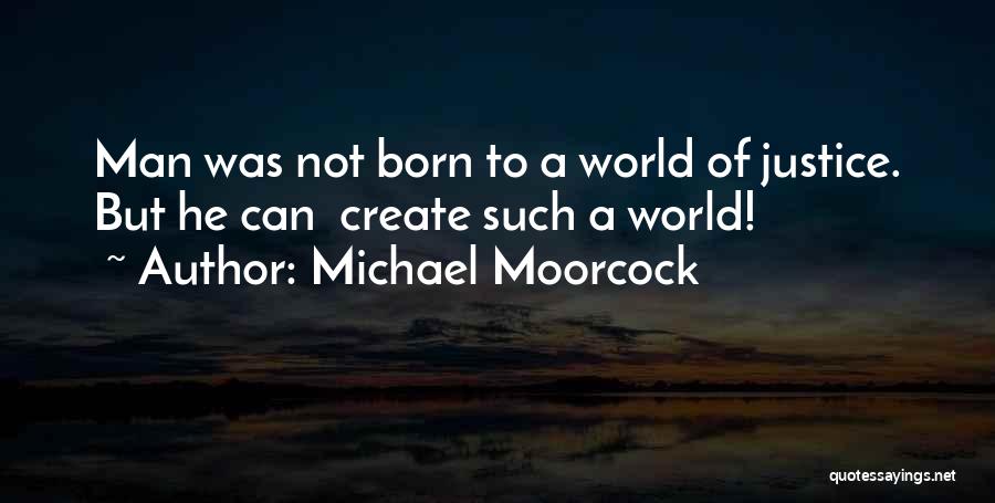 Michael Moorcock Quotes: Man Was Not Born To A World Of Justice. But He Can Create Such A World!