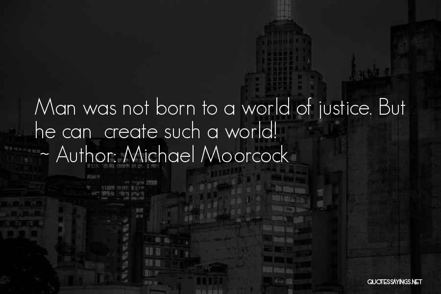 Michael Moorcock Quotes: Man Was Not Born To A World Of Justice. But He Can Create Such A World!