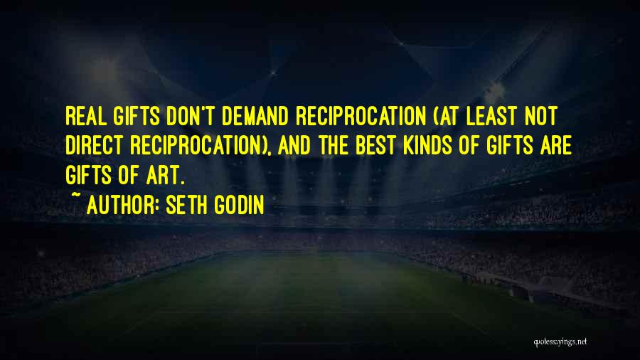 Seth Godin Quotes: Real Gifts Don't Demand Reciprocation (at Least Not Direct Reciprocation), And The Best Kinds Of Gifts Are Gifts Of Art.