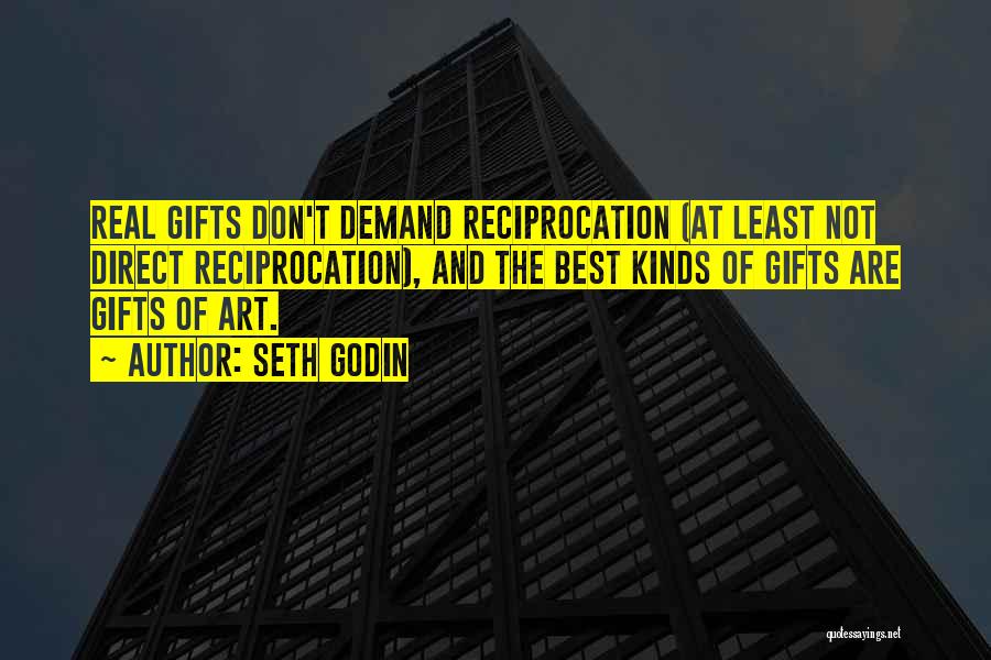 Seth Godin Quotes: Real Gifts Don't Demand Reciprocation (at Least Not Direct Reciprocation), And The Best Kinds Of Gifts Are Gifts Of Art.