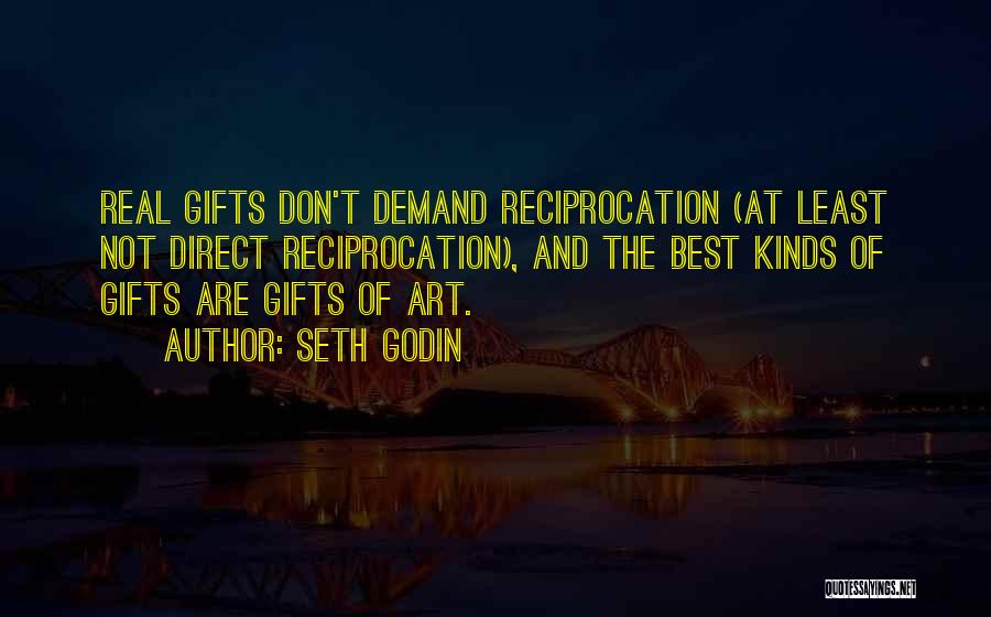 Seth Godin Quotes: Real Gifts Don't Demand Reciprocation (at Least Not Direct Reciprocation), And The Best Kinds Of Gifts Are Gifts Of Art.