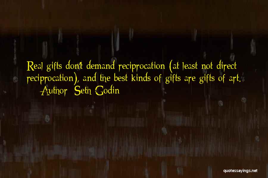 Seth Godin Quotes: Real Gifts Don't Demand Reciprocation (at Least Not Direct Reciprocation), And The Best Kinds Of Gifts Are Gifts Of Art.