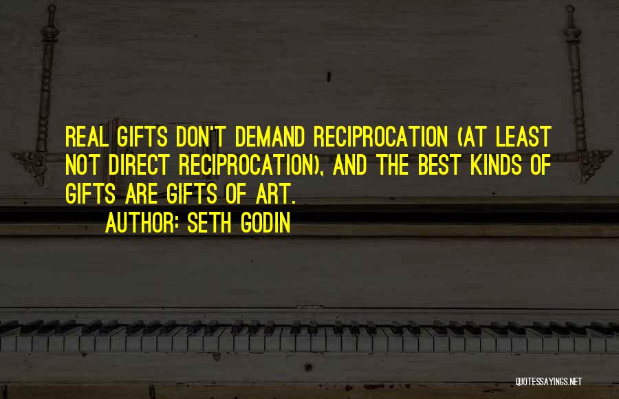 Seth Godin Quotes: Real Gifts Don't Demand Reciprocation (at Least Not Direct Reciprocation), And The Best Kinds Of Gifts Are Gifts Of Art.