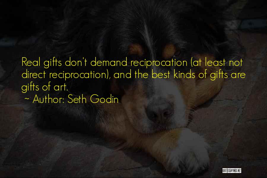 Seth Godin Quotes: Real Gifts Don't Demand Reciprocation (at Least Not Direct Reciprocation), And The Best Kinds Of Gifts Are Gifts Of Art.