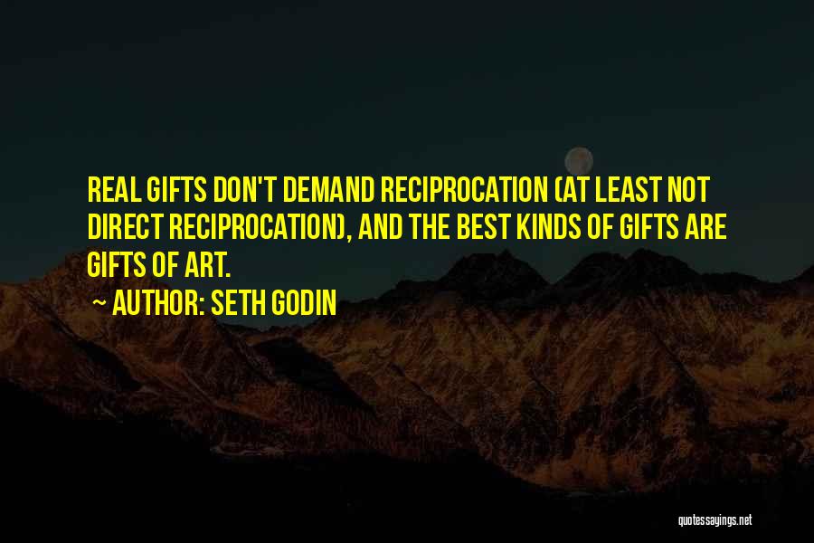 Seth Godin Quotes: Real Gifts Don't Demand Reciprocation (at Least Not Direct Reciprocation), And The Best Kinds Of Gifts Are Gifts Of Art.