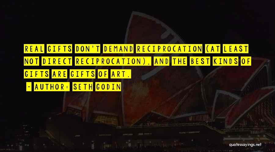 Seth Godin Quotes: Real Gifts Don't Demand Reciprocation (at Least Not Direct Reciprocation), And The Best Kinds Of Gifts Are Gifts Of Art.