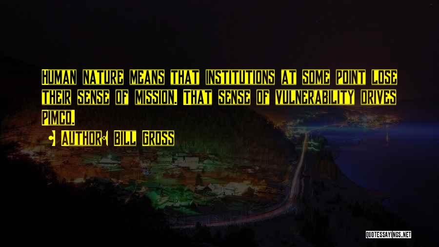 Bill Gross Quotes: Human Nature Means That Institutions At Some Point Lose Their Sense Of Mission. That Sense Of Vulnerability Drives Pimco.