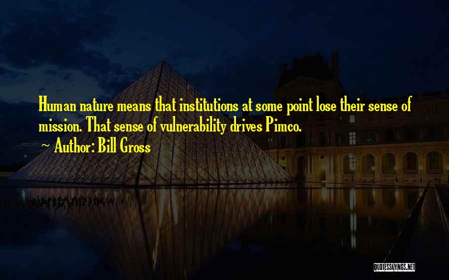 Bill Gross Quotes: Human Nature Means That Institutions At Some Point Lose Their Sense Of Mission. That Sense Of Vulnerability Drives Pimco.