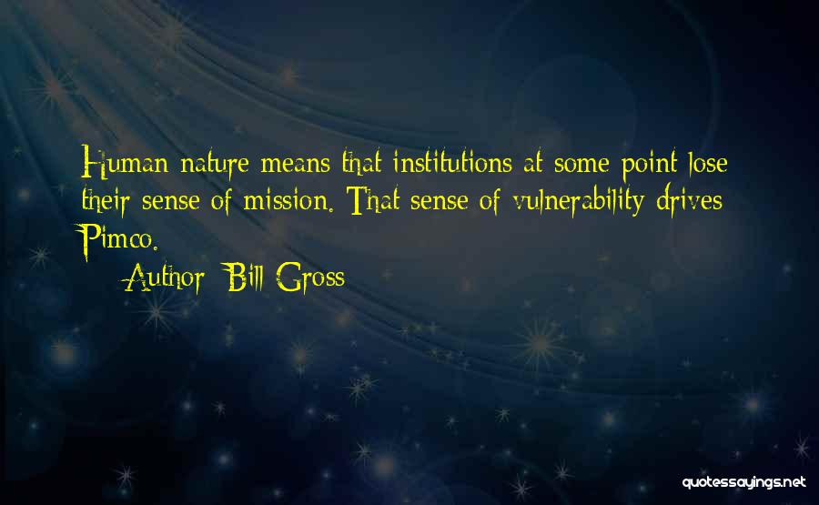 Bill Gross Quotes: Human Nature Means That Institutions At Some Point Lose Their Sense Of Mission. That Sense Of Vulnerability Drives Pimco.