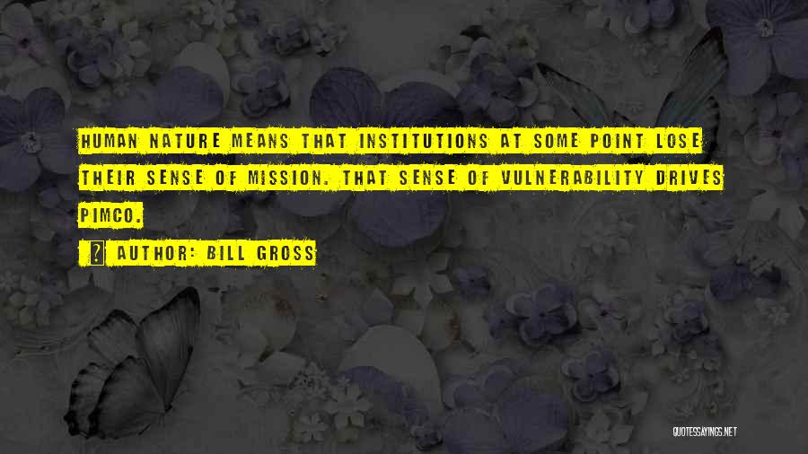 Bill Gross Quotes: Human Nature Means That Institutions At Some Point Lose Their Sense Of Mission. That Sense Of Vulnerability Drives Pimco.