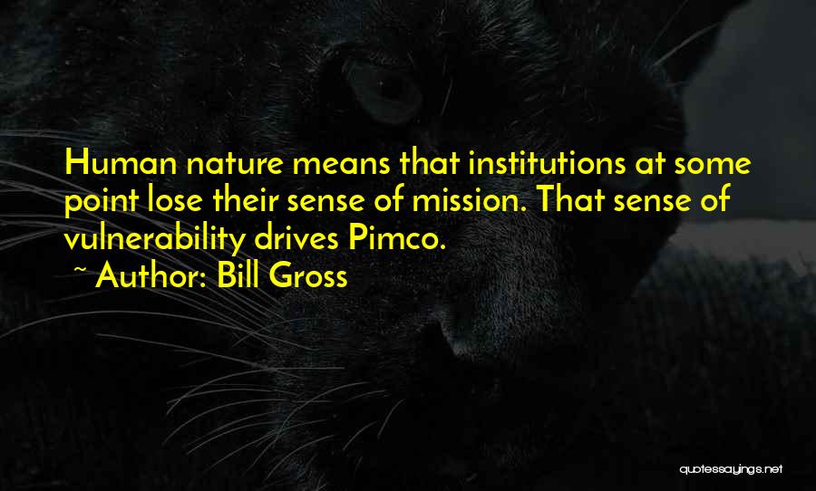 Bill Gross Quotes: Human Nature Means That Institutions At Some Point Lose Their Sense Of Mission. That Sense Of Vulnerability Drives Pimco.