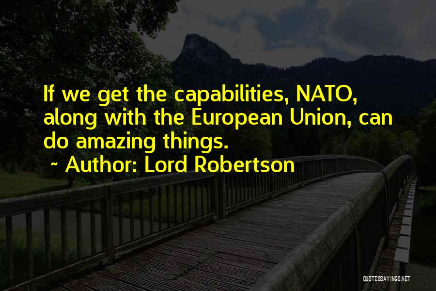 Lord Robertson Quotes: If We Get The Capabilities, Nato, Along With The European Union, Can Do Amazing Things.