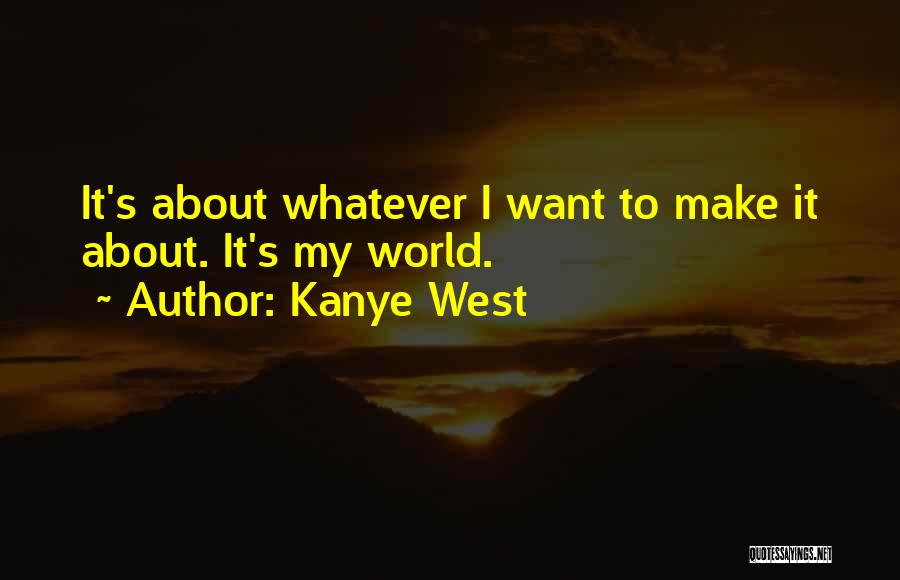 Kanye West Quotes: It's About Whatever I Want To Make It About. It's My World.