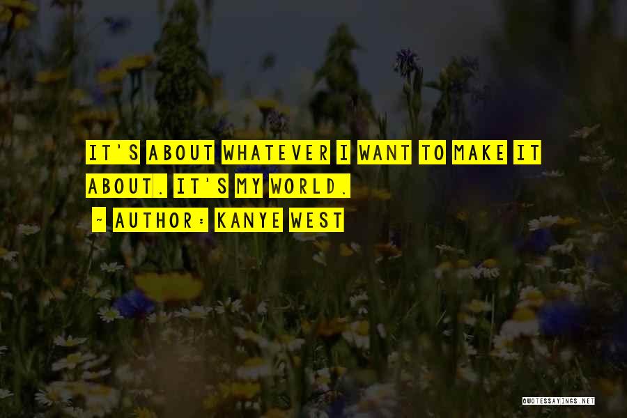 Kanye West Quotes: It's About Whatever I Want To Make It About. It's My World.