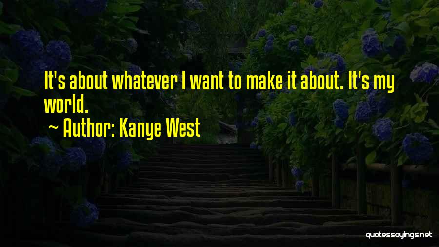 Kanye West Quotes: It's About Whatever I Want To Make It About. It's My World.
