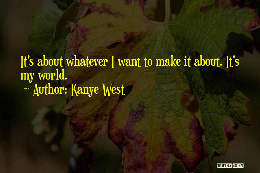 Kanye West Quotes: It's About Whatever I Want To Make It About. It's My World.