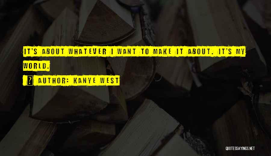 Kanye West Quotes: It's About Whatever I Want To Make It About. It's My World.