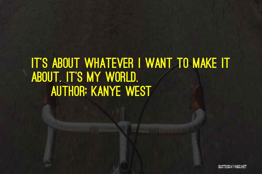 Kanye West Quotes: It's About Whatever I Want To Make It About. It's My World.