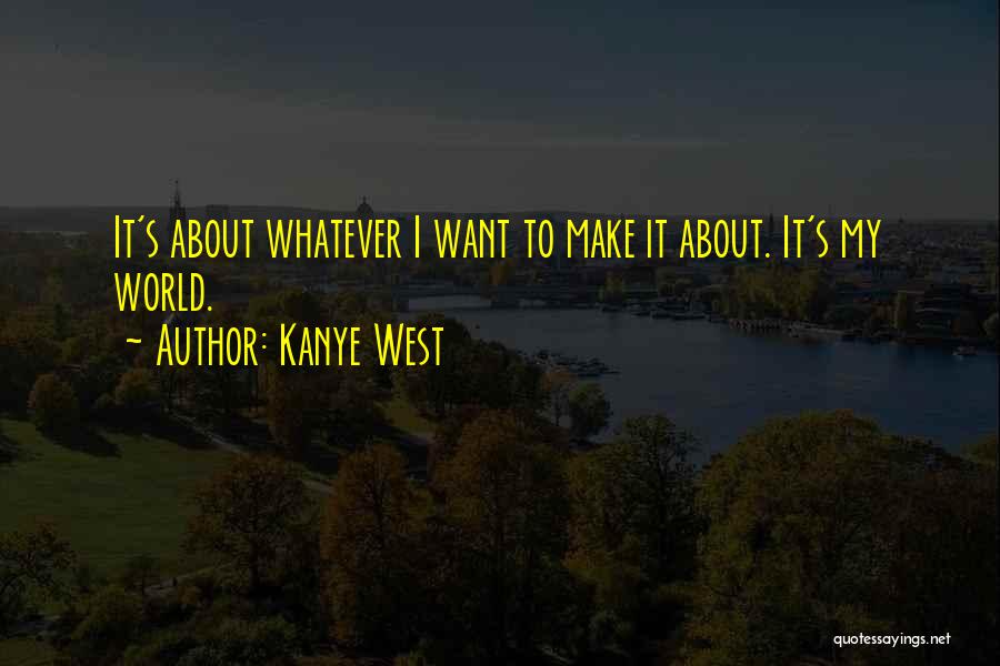 Kanye West Quotes: It's About Whatever I Want To Make It About. It's My World.