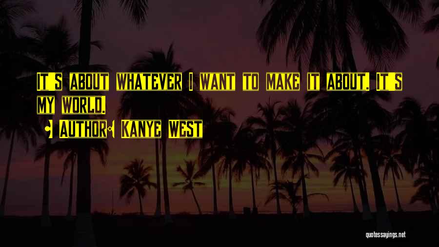 Kanye West Quotes: It's About Whatever I Want To Make It About. It's My World.
