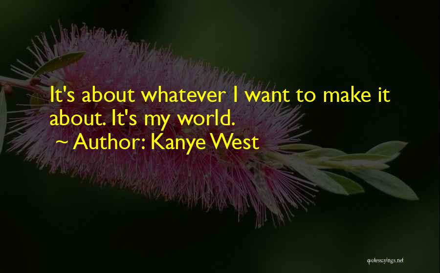 Kanye West Quotes: It's About Whatever I Want To Make It About. It's My World.