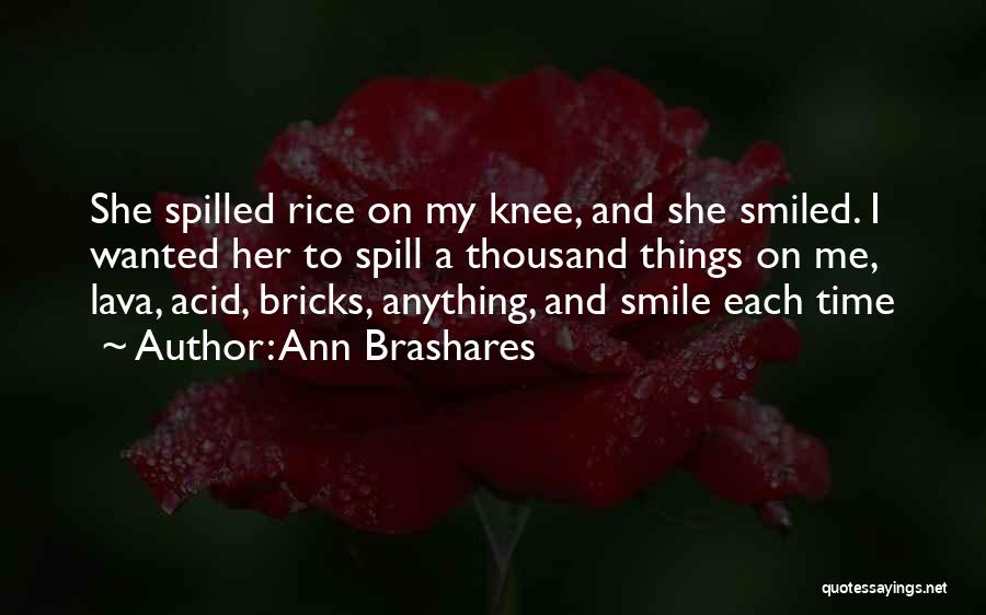 Ann Brashares Quotes: She Spilled Rice On My Knee, And She Smiled. I Wanted Her To Spill A Thousand Things On Me, Lava,