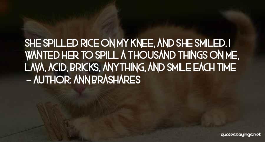 Ann Brashares Quotes: She Spilled Rice On My Knee, And She Smiled. I Wanted Her To Spill A Thousand Things On Me, Lava,