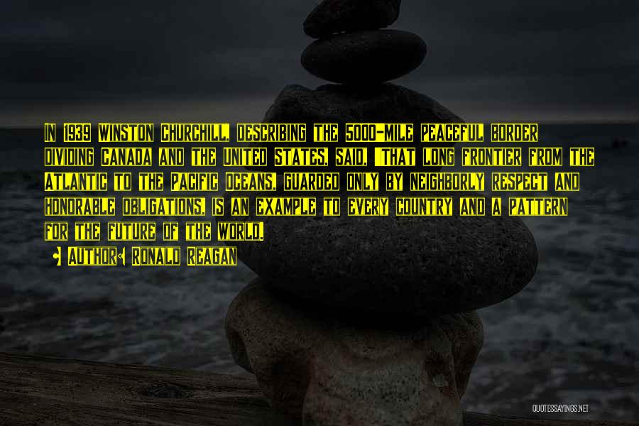Ronald Reagan Quotes: In 1939 Winston Churchill, Describing The 5000-mile Peaceful Border Dividing Canada And The United States, Said, 'that Long Frontier From