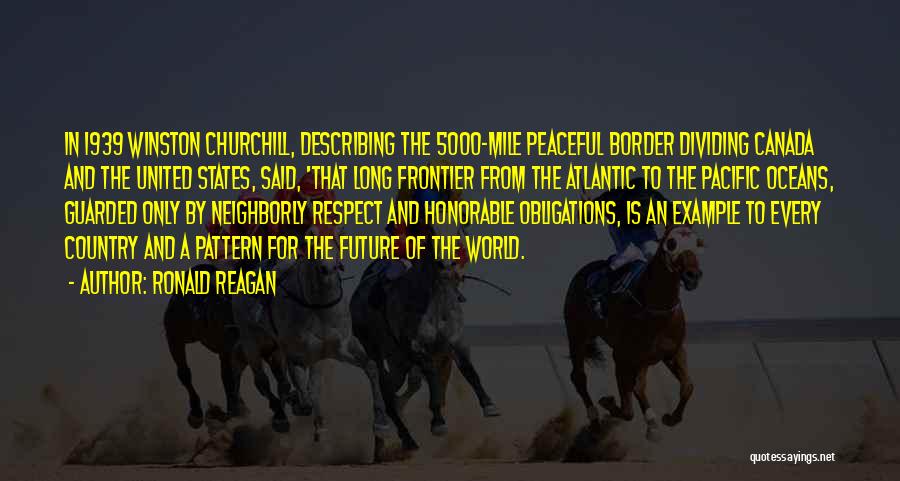 Ronald Reagan Quotes: In 1939 Winston Churchill, Describing The 5000-mile Peaceful Border Dividing Canada And The United States, Said, 'that Long Frontier From