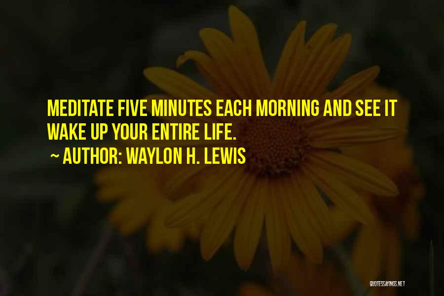 Waylon H. Lewis Quotes: Meditate Five Minutes Each Morning And See It Wake Up Your Entire Life.