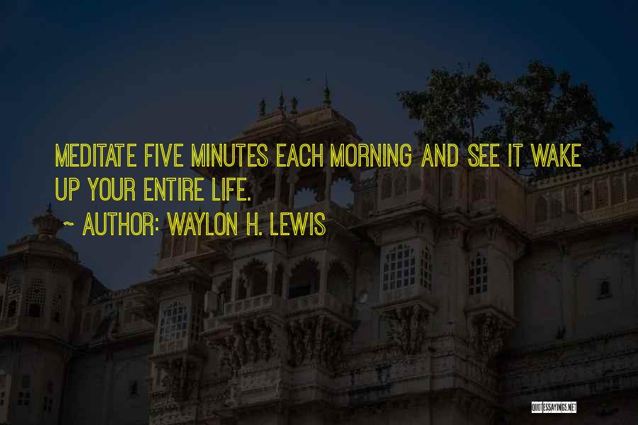 Waylon H. Lewis Quotes: Meditate Five Minutes Each Morning And See It Wake Up Your Entire Life.