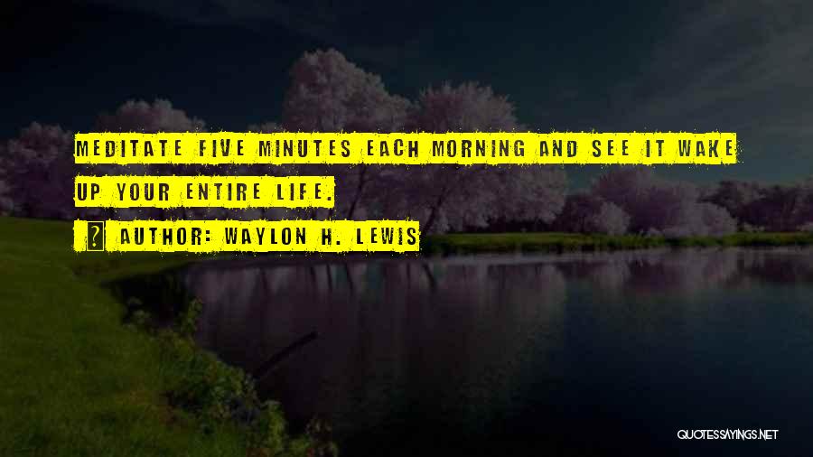 Waylon H. Lewis Quotes: Meditate Five Minutes Each Morning And See It Wake Up Your Entire Life.