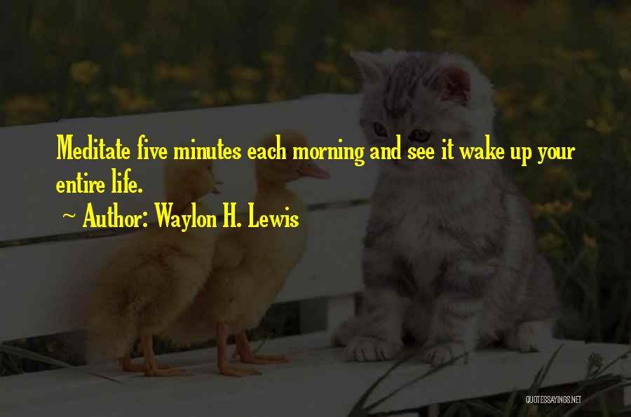 Waylon H. Lewis Quotes: Meditate Five Minutes Each Morning And See It Wake Up Your Entire Life.