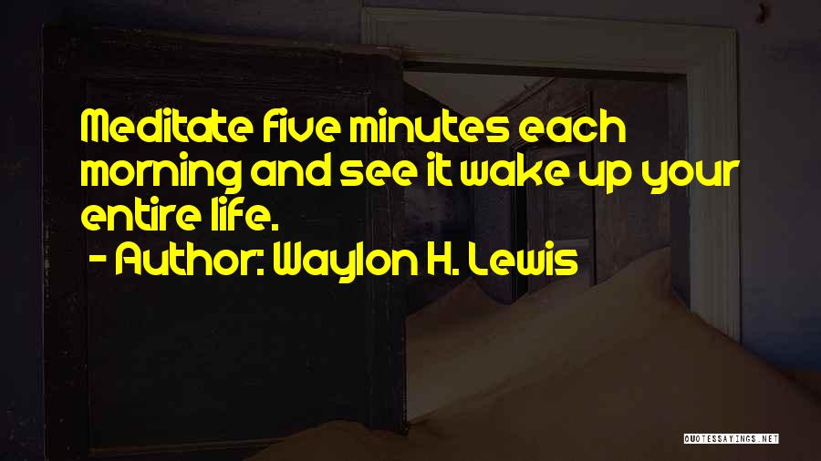 Waylon H. Lewis Quotes: Meditate Five Minutes Each Morning And See It Wake Up Your Entire Life.