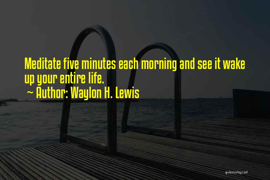 Waylon H. Lewis Quotes: Meditate Five Minutes Each Morning And See It Wake Up Your Entire Life.