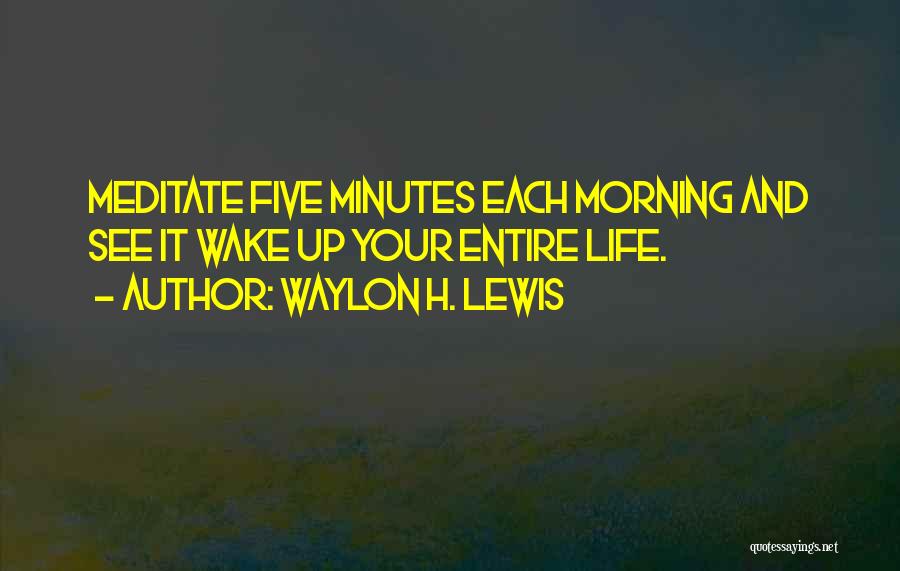 Waylon H. Lewis Quotes: Meditate Five Minutes Each Morning And See It Wake Up Your Entire Life.