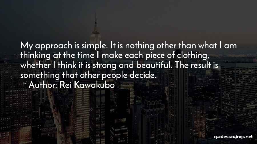 Rei Kawakubo Quotes: My Approach Is Simple. It Is Nothing Other Than What I Am Thinking At The Time I Make Each Piece