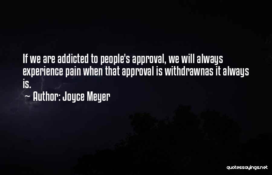 Joyce Meyer Quotes: If We Are Addicted To People's Approval, We Will Always Experience Pain When That Approval Is Withdrawnas It Always Is.