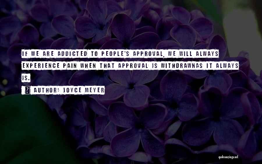 Joyce Meyer Quotes: If We Are Addicted To People's Approval, We Will Always Experience Pain When That Approval Is Withdrawnas It Always Is.