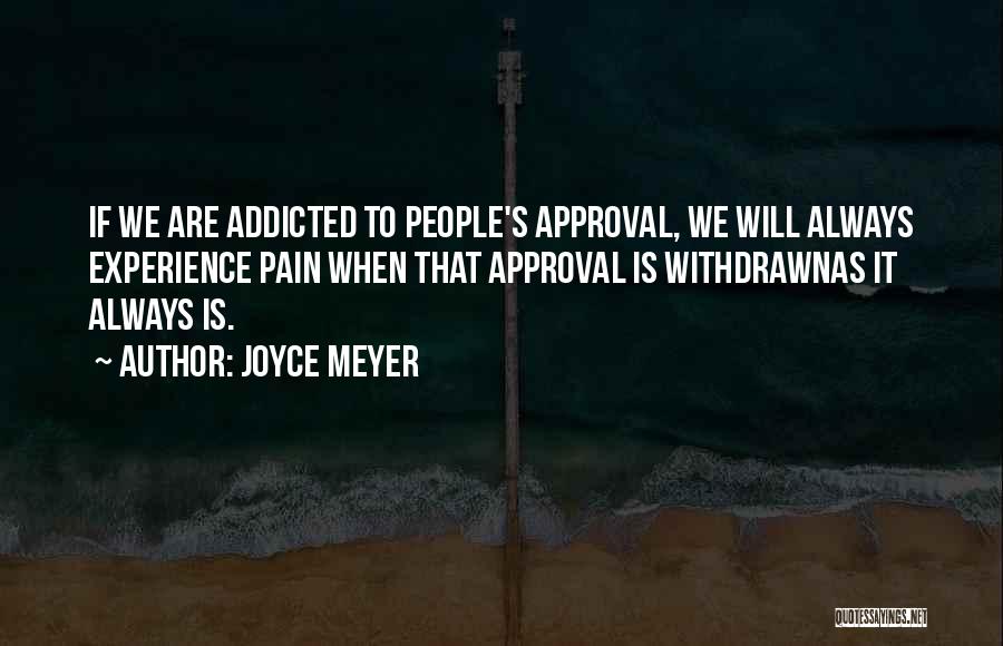 Joyce Meyer Quotes: If We Are Addicted To People's Approval, We Will Always Experience Pain When That Approval Is Withdrawnas It Always Is.