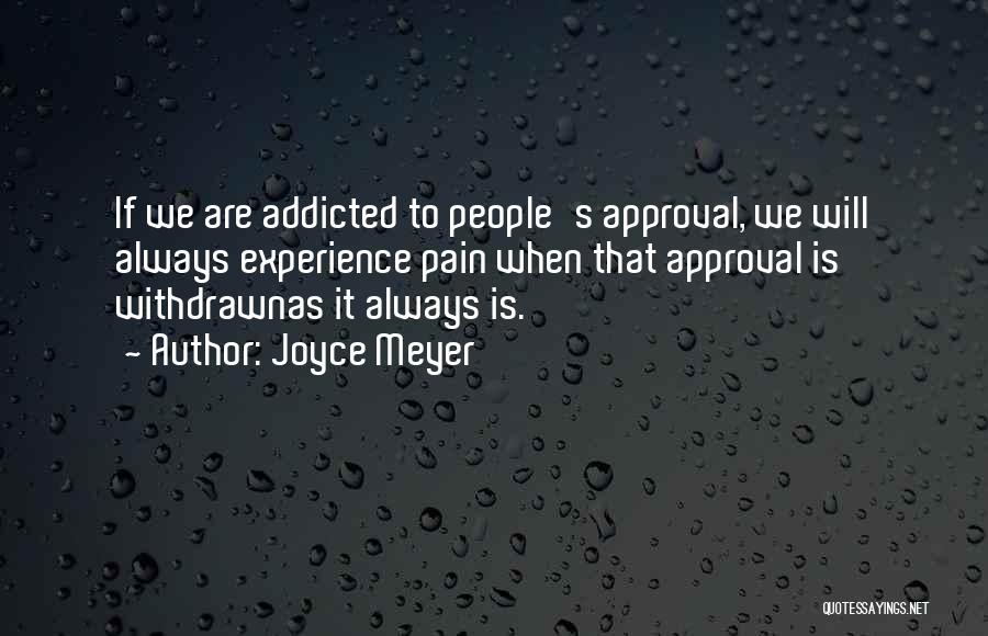 Joyce Meyer Quotes: If We Are Addicted To People's Approval, We Will Always Experience Pain When That Approval Is Withdrawnas It Always Is.