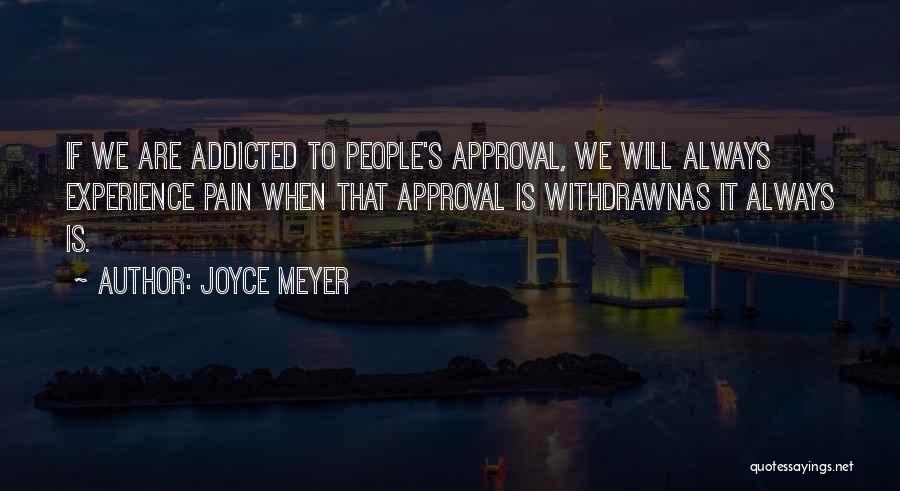 Joyce Meyer Quotes: If We Are Addicted To People's Approval, We Will Always Experience Pain When That Approval Is Withdrawnas It Always Is.