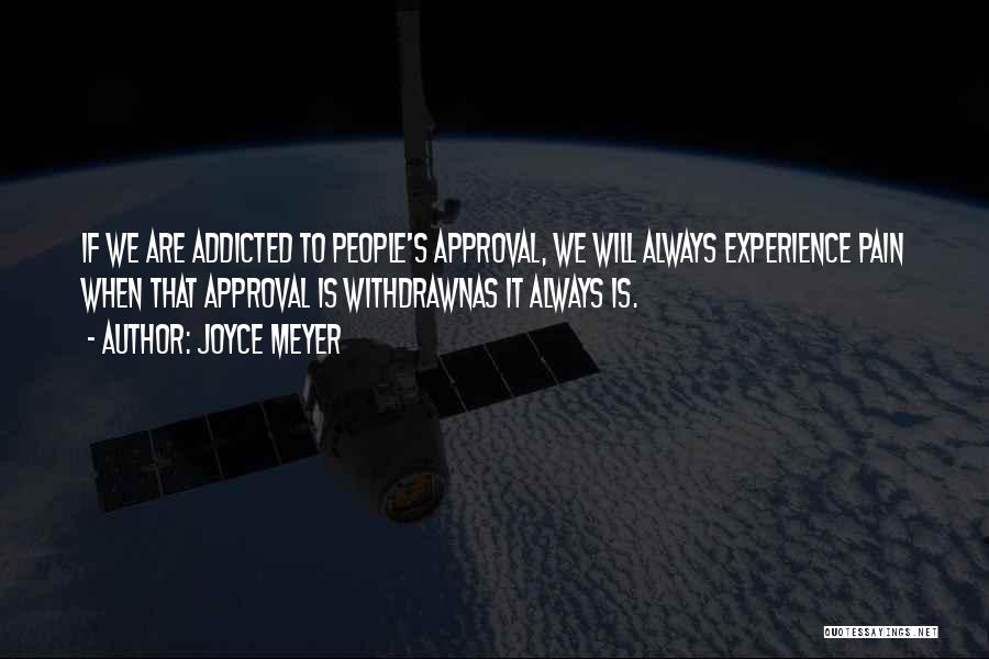 Joyce Meyer Quotes: If We Are Addicted To People's Approval, We Will Always Experience Pain When That Approval Is Withdrawnas It Always Is.