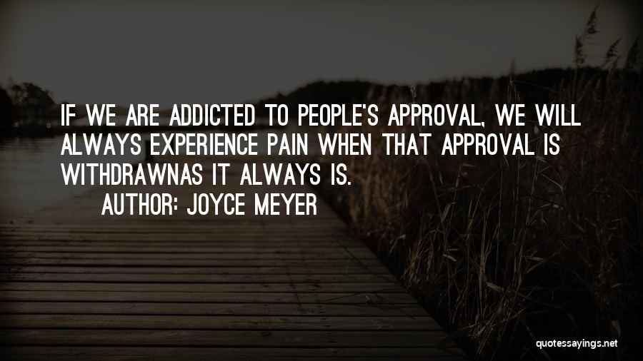 Joyce Meyer Quotes: If We Are Addicted To People's Approval, We Will Always Experience Pain When That Approval Is Withdrawnas It Always Is.