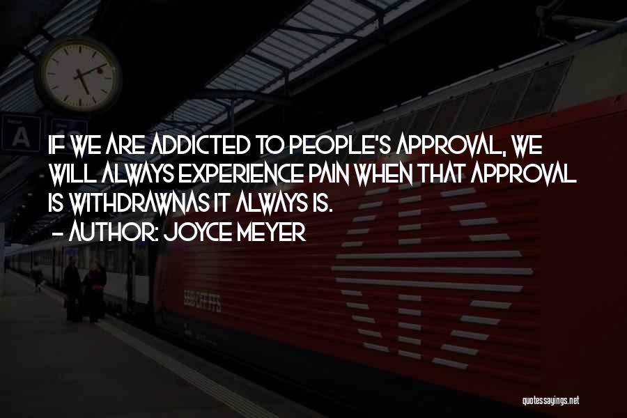 Joyce Meyer Quotes: If We Are Addicted To People's Approval, We Will Always Experience Pain When That Approval Is Withdrawnas It Always Is.