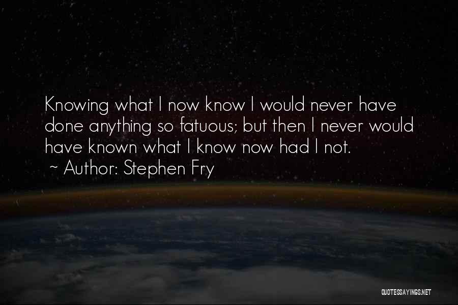 Stephen Fry Quotes: Knowing What I Now Know I Would Never Have Done Anything So Fatuous; But Then I Never Would Have Known