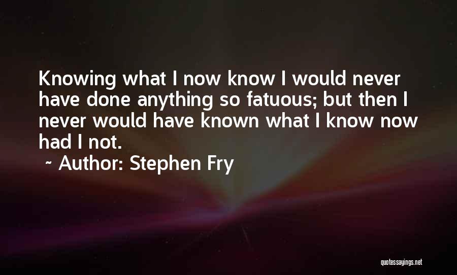 Stephen Fry Quotes: Knowing What I Now Know I Would Never Have Done Anything So Fatuous; But Then I Never Would Have Known