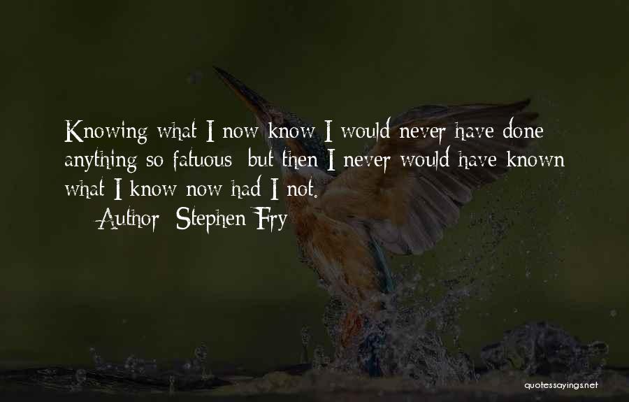 Stephen Fry Quotes: Knowing What I Now Know I Would Never Have Done Anything So Fatuous; But Then I Never Would Have Known